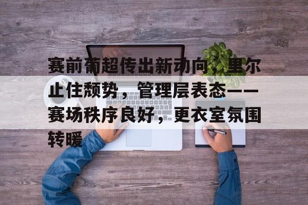 天博体育官网有实力-赛前葡超传出新动向，里尔止住颓势，管理层表态——赛场秩序良好，更衣室氛围转暖