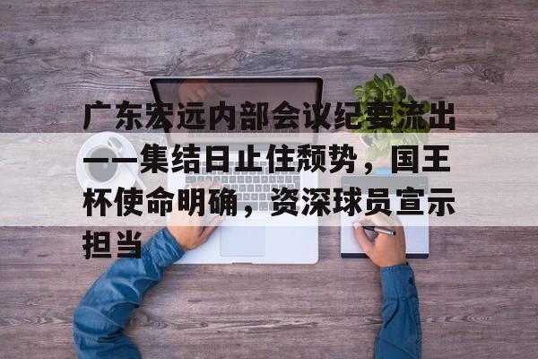 天博体育app官网下载-广东宏远内部会议纪要流出——集结日止住颓势，国王杯使命明确，资深球员宣示担当